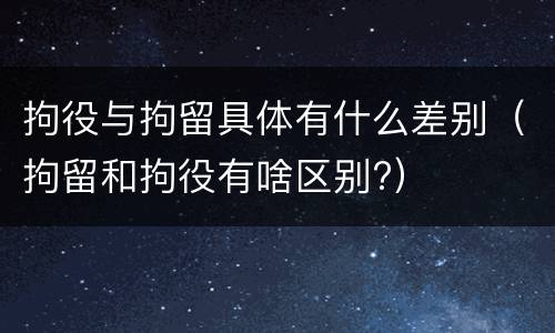 拘役与拘留具体有什么差别（拘留和拘役有啥区别?）