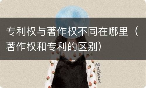 专利权与著作权不同在哪里（著作权和专利的区别）