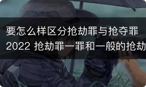 要怎么样区分抢劫罪与抢夺罪2022 抢劫罪一罪和一般的抢劫罪