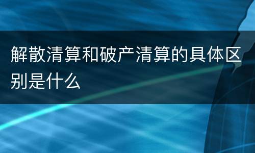 解散清算和破产清算的具体区别是什么
