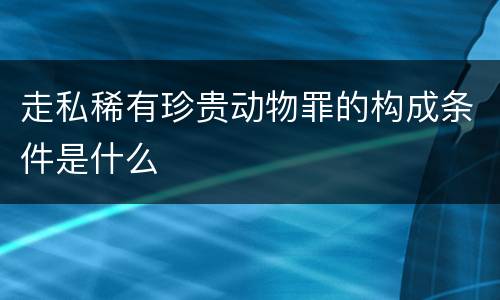 走私稀有珍贵动物罪的构成条件是什么