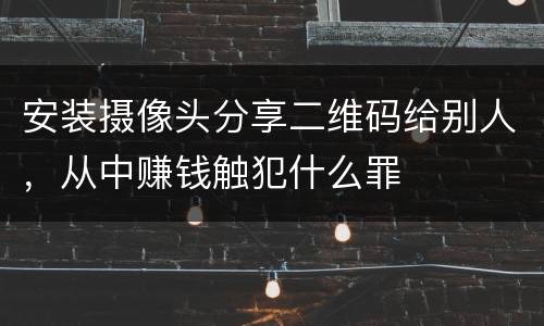 安装摄像头分享二维码给别人，从中赚钱触犯什么罪