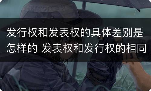 发行权和发表权的具体差别是怎样的 发表权和发行权的相同点