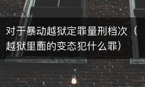对于暴动越狱定罪量刑档次（越狱里面的变态犯什么罪）