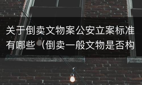 关于倒卖文物案公安立案标准有哪些（倒卖一般文物是否构成犯罪）