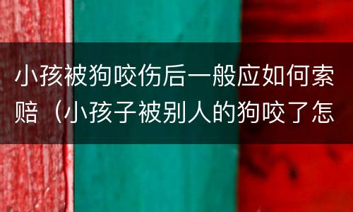 小孩被狗咬伤后一般应如何索赔（小孩子被别人的狗咬了怎么赔偿）