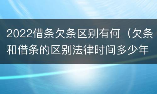 2022借条欠条区别有何（欠条和借条的区别法律时间多少年）