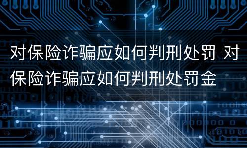 对保险诈骗应如何判刑处罚 对保险诈骗应如何判刑处罚金