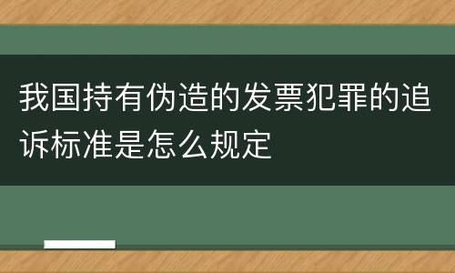 我国持有伪造的发票犯罪的追诉标准是怎么规定
