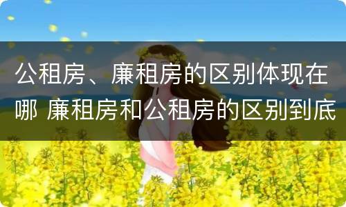 公租房、廉租房的区别体现在哪 廉租房和公租房的区别到底是什么?