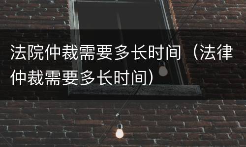 法院仲裁需要多长时间（法律仲裁需要多长时间）