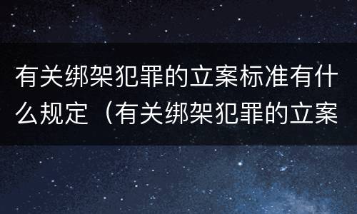 有关绑架犯罪的立案标准有什么规定（有关绑架犯罪的立案标准有什么规定吗）