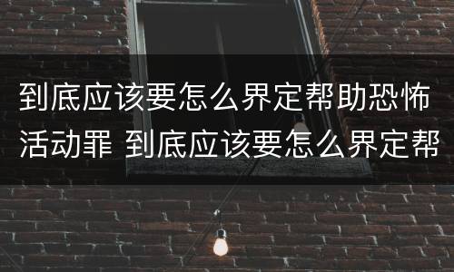 到底应该要怎么界定帮助恐怖活动罪 到底应该要怎么界定帮助恐怖活动罪行