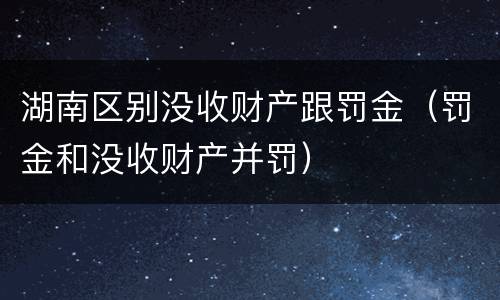 湖南区别没收财产跟罚金（罚金和没收财产并罚）