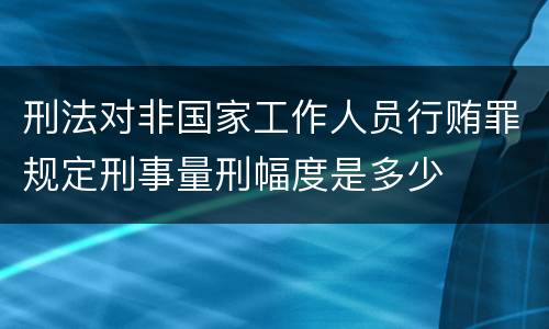 刑法对非国家工作人员行贿罪规定刑事量刑幅度是多少