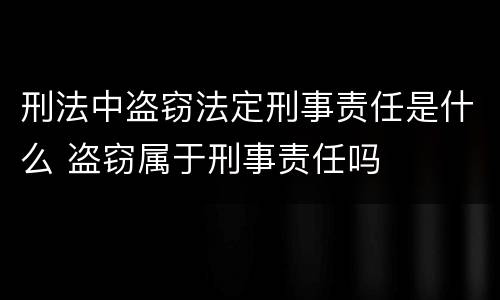 刑法中盗窃法定刑事责任是什么 盗窃属于刑事责任吗