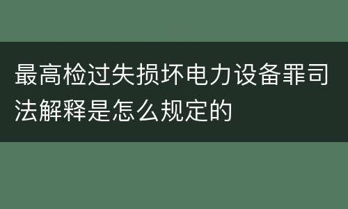 最高检过失损坏电力设备罪司法解释是怎么规定的