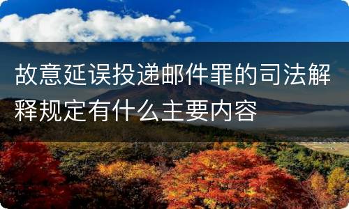 故意延误投递邮件罪的司法解释规定有什么主要内容