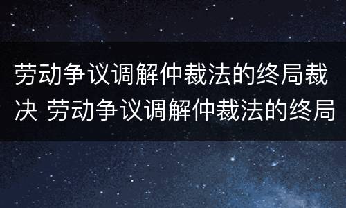劳动争议调解仲裁法的终局裁决 劳动争议调解仲裁法的终局裁决是指