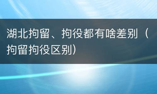 湖北拘留、拘役都有啥差别（拘留拘役区别）