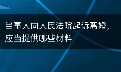 当事人向人民法院起诉离婚，应当提供哪些材料