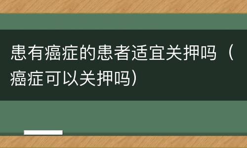 患有癌症的患者适宜关押吗（癌症可以关押吗）
