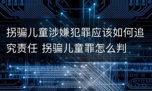 拐骗儿童涉嫌犯罪应该如何追究责任 拐骗儿童罪怎么判