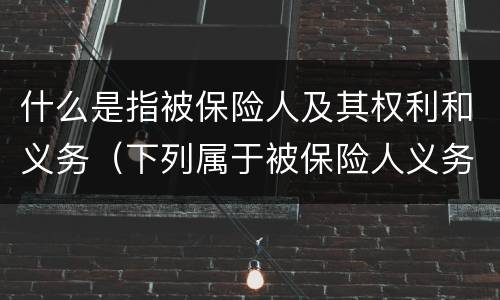 什么是指被保险人及其权利和义务（下列属于被保险人义务的是）
