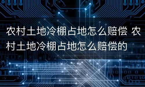 农村土地冷棚占地怎么赔偿 农村土地冷棚占地怎么赔偿的