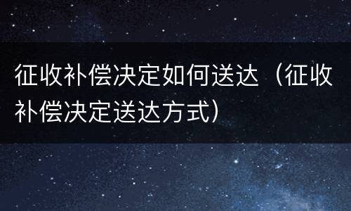 征收补偿决定如何送达（征收补偿决定送达方式）
