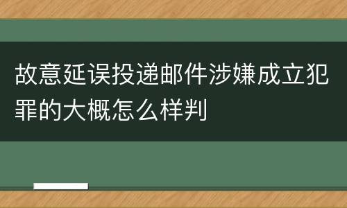 故意延误投递邮件涉嫌成立犯罪的大概怎么样判