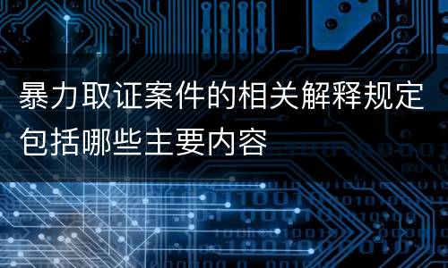 暴力取证案件的相关解释规定包括哪些主要内容