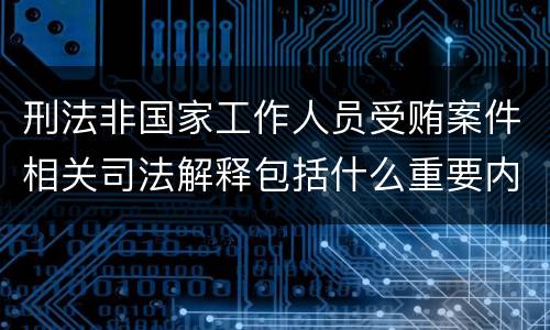 刑法非国家工作人员受贿案件相关司法解释包括什么重要内容