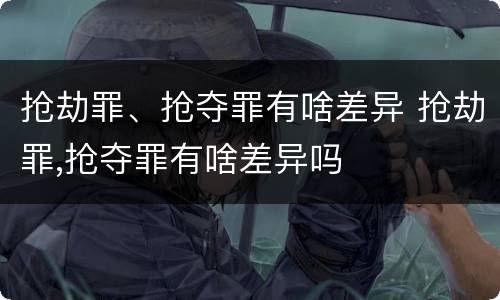 抢劫罪、抢夺罪有啥差异 抢劫罪,抢夺罪有啥差异吗