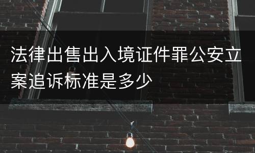 法律出售出入境证件罪公安立案追诉标准是多少