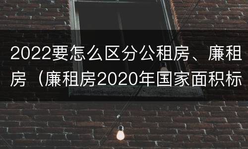 2022要怎么区分公租房、廉租房（廉租房2020年国家面积标准）