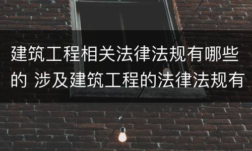 建筑工程相关法律法规有哪些的 涉及建筑工程的法律法规有哪些