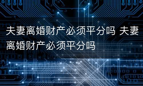 夫妻离婚财产必须平分吗 夫妻离婚财产必须平分吗