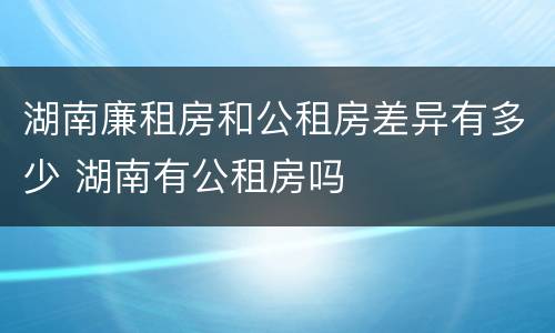 湖南廉租房和公租房差异有多少 湖南有公租房吗