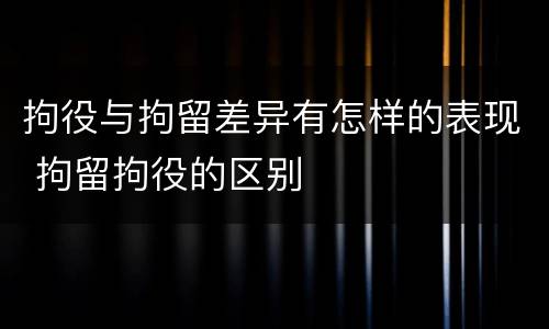 拘役与拘留差异有怎样的表现 拘留拘役的区别
