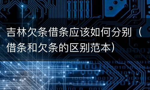 吉林欠条借条应该如何分别（借条和欠条的区别范本）
