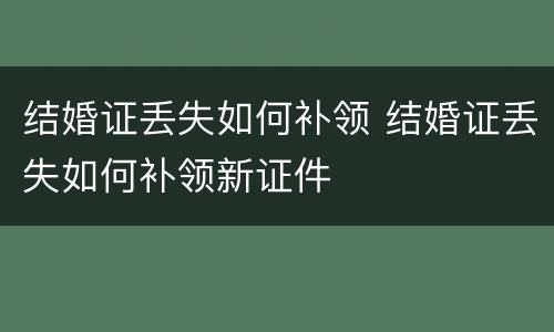结婚证丢失如何补领 结婚证丢失如何补领新证件