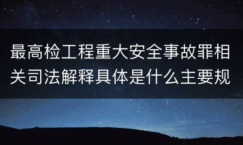 最高检工程重大安全事故罪相关司法解释具体是什么主要规定