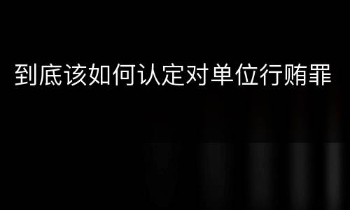 到底该如何认定对单位行贿罪