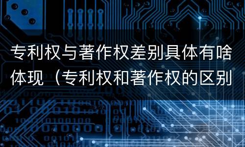 专利权与著作权差别具体有啥体现（专利权和著作权的区别）