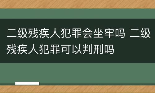 二级残疾人犯罪会坐牢吗 二级残疾人犯罪可以判刑吗