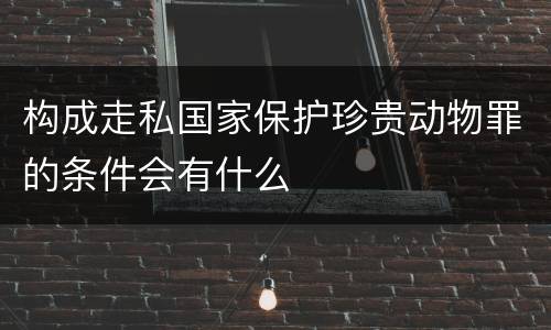 构成走私国家保护珍贵动物罪的条件会有什么