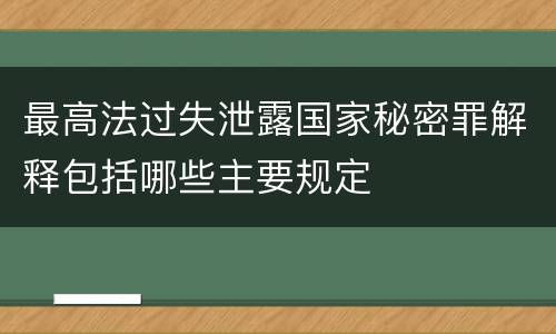 最高法过失泄露国家秘密罪解释包括哪些主要规定