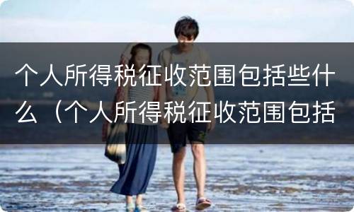 个人所得税征收范围包括些什么（个人所得税征收范围包括哪些）