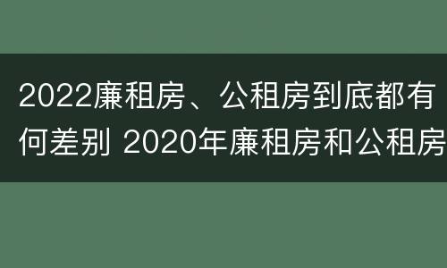 2022廉租房、公租房到底都有何差别 2020年廉租房和公租房的区别